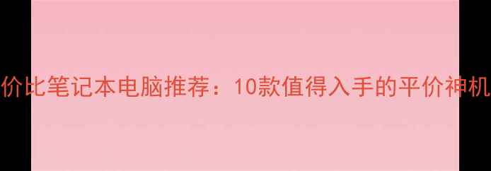 图片 高性价比笔记本电脑推荐：10款值得入手的平价神机指南