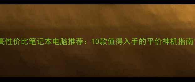 图片 高性价比笔记本电脑推荐：10款值得入手的平价神机指南1