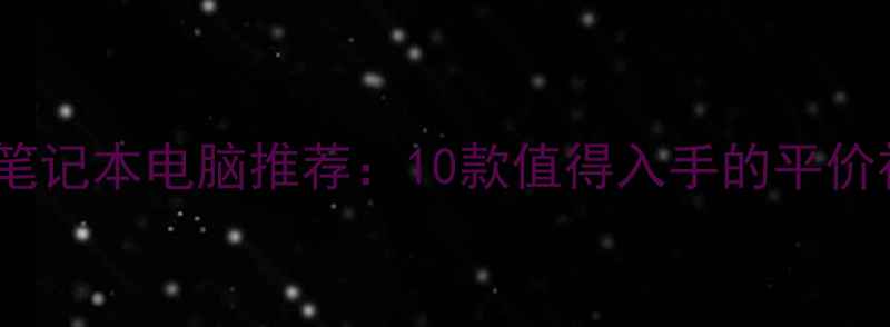 图片 高性价比笔记本电脑推荐：10款值得入手的平价神机指南2