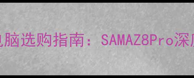 图片 高性价比笔记本电脑选购指南：SAMAZ8Pro深度评测与选购建议