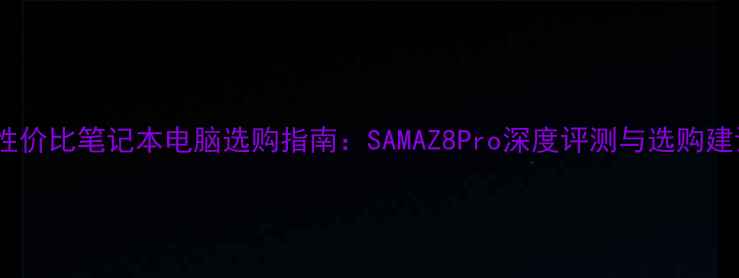 图片 高性价比笔记本电脑选购指南：SAMAZ8Pro深度评测与选购建议1