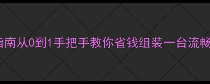 图片 高性价比组装电脑避坑指南从0到1手把手教你省钱组装一台流畅运行3A大作的电竞主机1