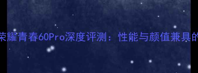 图片 高性价比首选荣耀青春60Pro深度评测：性能与颜值兼具的千元机新标杆