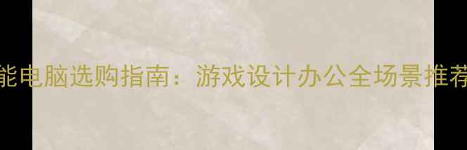 图片 高性能电脑选购指南：游戏设计办公全场景推荐清单