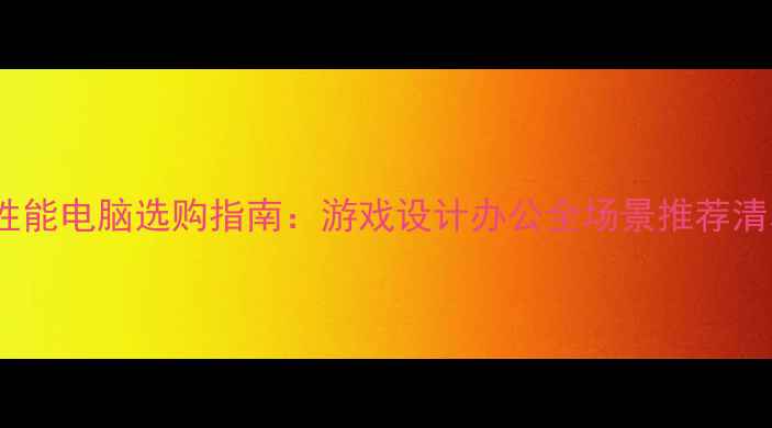 图片 高性能电脑选购指南：游戏设计办公全场景推荐清单1
