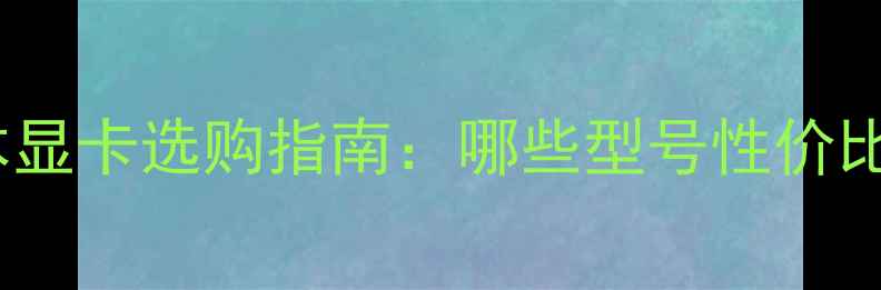 图片 高性能笔记本显卡选购指南：哪些型号性价比最高？💻🔥1