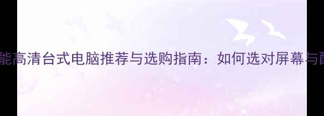 图片 高性能高清台式电脑推荐与选购指南：如何选对屏幕与配置1