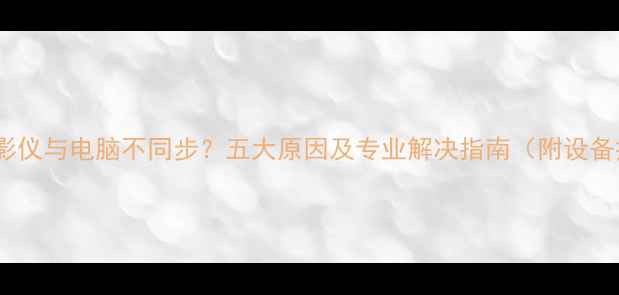 图片 高清投影仪与电脑不同步？五大原因及专业解决指南（附设备推荐）2