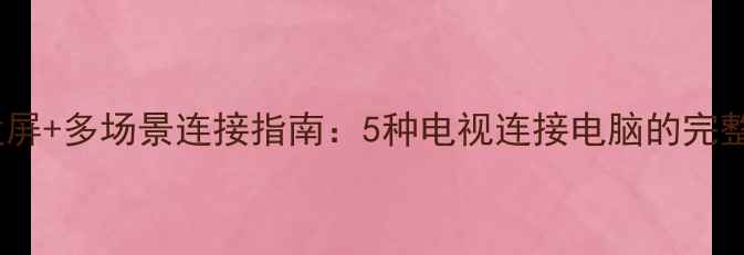 图片 高清无线投屏+多场景连接指南：5种电视连接电脑的完整解决方案1