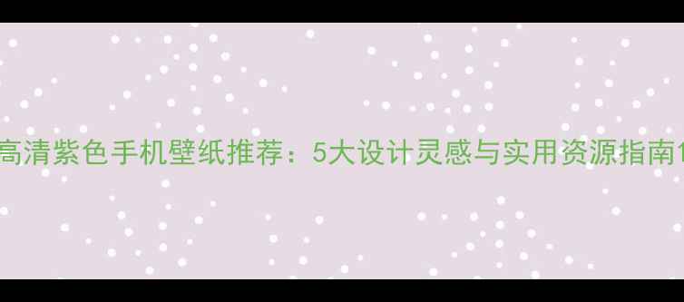 图片 高清紫色手机壁纸推荐：5大设计灵感与实用资源指南1