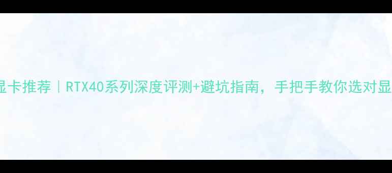 图片 高端显卡推荐｜RTX40系列深度评测+避坑指南，手把手教你选对显卡！2