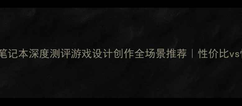 图片 高端显卡笔记本深度测评游戏设计创作全场景推荐｜性价比vs性能大！1