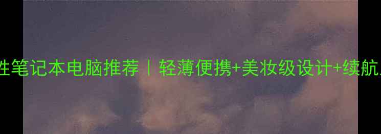 图片 高颜值女性笔记本电脑推荐｜轻薄便携+美妆级设计+续航王者💻✨1