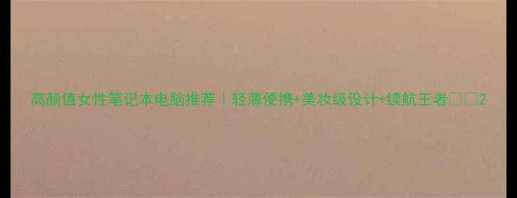 图片 高颜值女性笔记本电脑推荐｜轻薄便携+美妆级设计+续航王者💻✨2