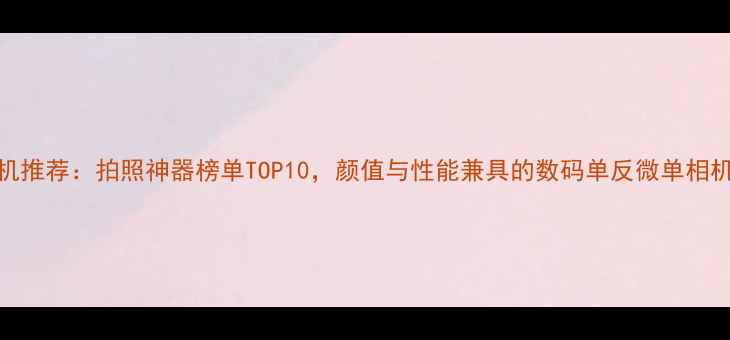 图片 高颜值相机推荐：拍照神器榜单TOP10，颜值与性能兼具的数码单反微单相机选购指南
