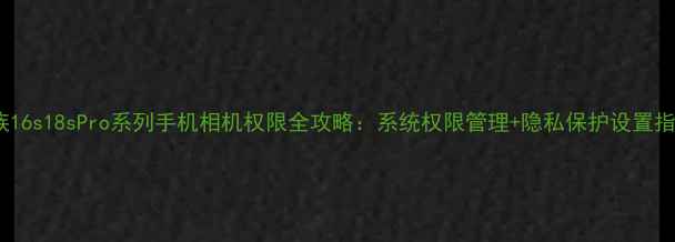 图片 魅族16s18sPro系列手机相机权限全攻略：系统权限管理+隐私保护设置指南2