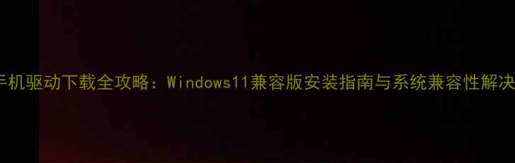 图片 魅族手机驱动下载全攻略：Windows11兼容版安装指南与系统兼容性解决方案2