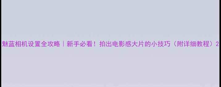 图片 魅蓝相机设置全攻略｜新手必看！拍出电影感大片的小技巧（附详细教程）2