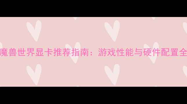 图片 魔兽世界显卡推荐指南：游戏性能与硬件配置全