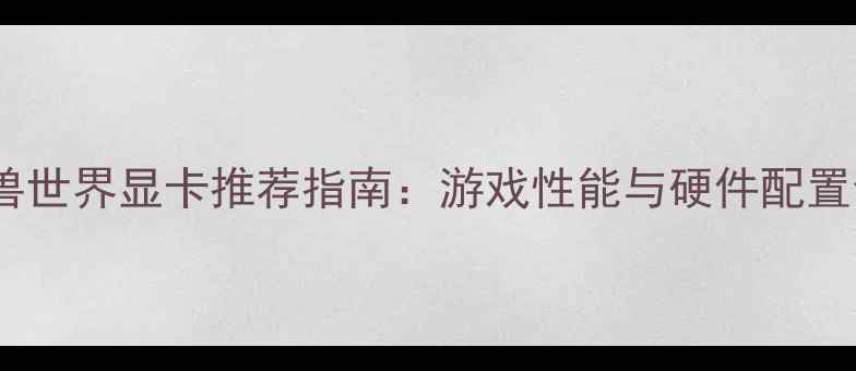 图片 魔兽世界显卡推荐指南：游戏性能与硬件配置全1
