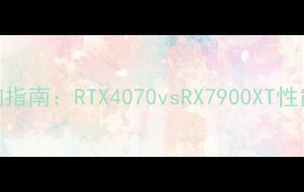 图片 魔兽争霸显卡选购指南：RTX4070vsRX7900XT性能实测与配置方案