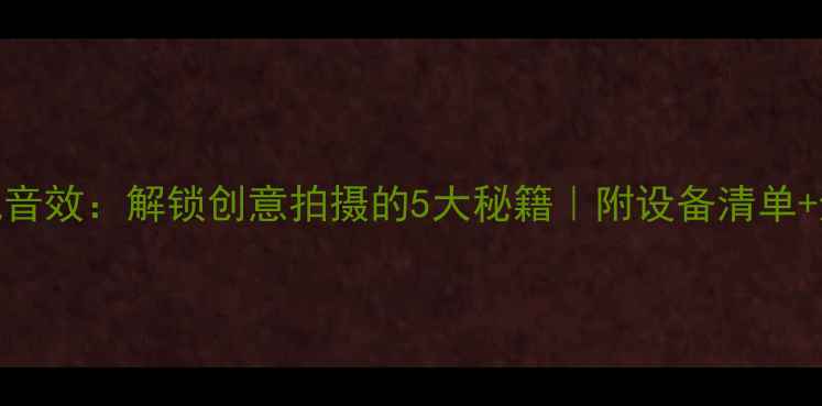 图片 魔趣相机音效：解锁创意拍摄的5大秘籍｜附设备清单+避坑指南