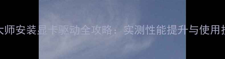 图片 鲁大师安装显卡驱动全攻略：实测性能提升与使用技巧