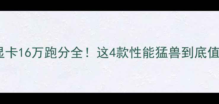 图片 鲁大师显卡16万跑分全！这4款性能猛兽到底值不值？1