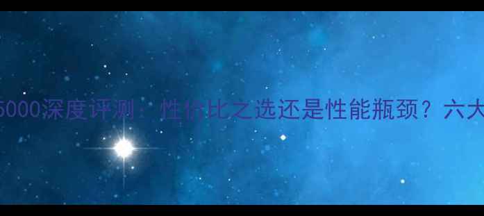 图片 鲁大师显卡5000深度评测：性价比之选还是性能瓶颈？六大核心指标全