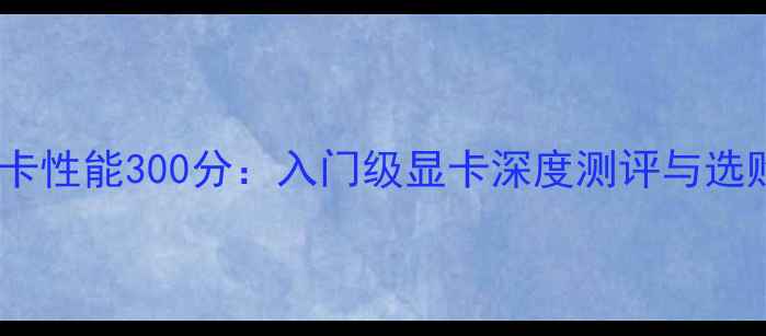 图片 鲁大师显卡性能300分：入门级显卡深度测评与选购全指南2