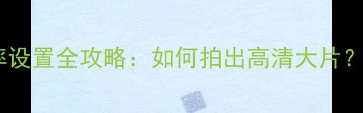 图片 黄油相机分辨率设置全攻略：如何拍出高清大片？10大技巧+参数