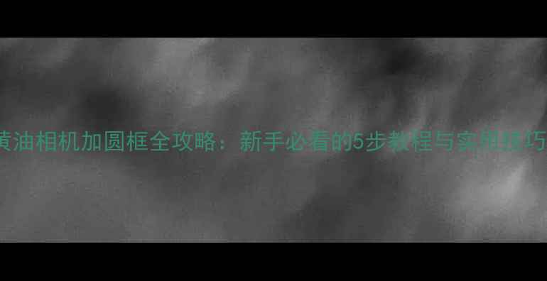 图片 黄油相机加圆框全攻略：新手必看的5步教程与实用技巧1