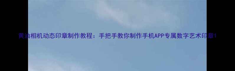 黄油相机动态印章制作教程手把手教你制作手机APP专属数字艺术印章