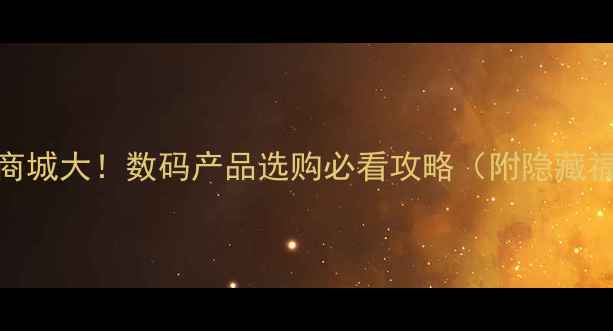 图片 黄金电脑商城大！数码产品选购必看攻略（附隐藏福利）🔥💻