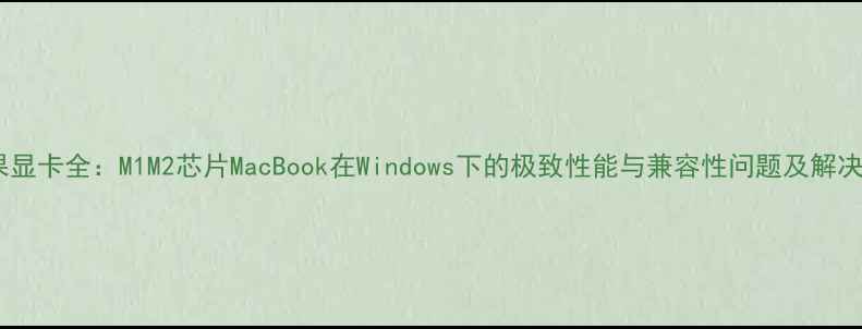 图片 黑苹果显卡全：M1M2芯片MacBook在Windows下的极致性能与兼容性问题及解决方案1