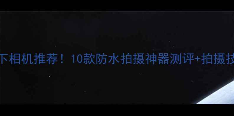 图片 🌊专业水下相机推荐！10款防水拍摄神器测评+拍摄技巧全攻略