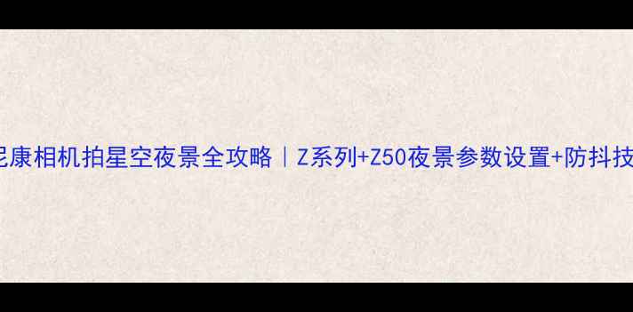 图片 🌌尼康相机拍星空夜景全攻略｜Z系列+Z50夜景参数设置+防抖技巧1