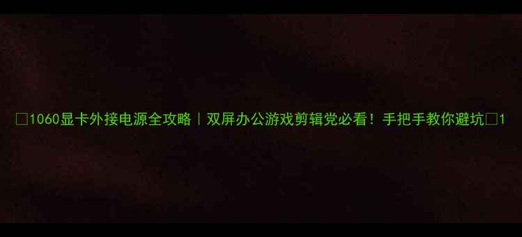 图片 🌟1060显卡外接电源全攻略｜双屏办公游戏剪辑党必看！手把手教你避坑🔥1