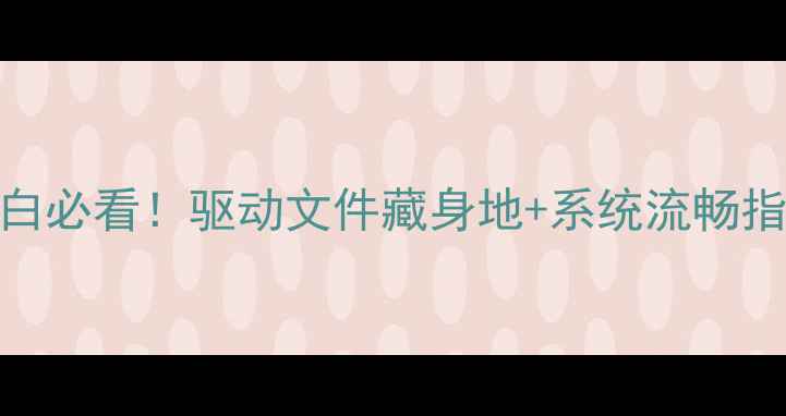 图片 🌟10万+收藏电脑小白必看！驱动文件藏身地+系统流畅指南（附免费工具）2