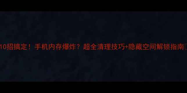 图片 🌟10招搞定！手机内存爆炸？超全清理技巧+隐藏空间解锁指南💾1