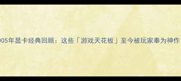 图片 🌟2005年显卡经典回顾：这些「游戏天花板」至今被玩家奉为神作！🌟