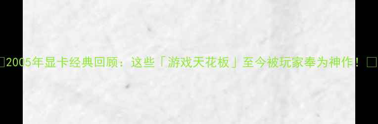 图片 🌟2005年显卡经典回顾：这些「游戏天花板」至今被玩家奉为神作！🌟1
