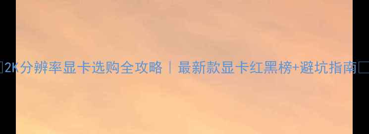 图片 🌟2K分辨率显卡选购全攻略｜最新款显卡红黑榜+避坑指南🌟1