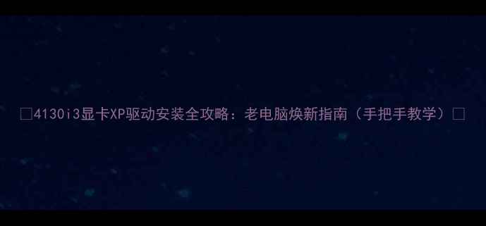图片 🌟4130i3显卡XP驱动安装全攻略：老电脑焕新指南（手把手教学）🌟