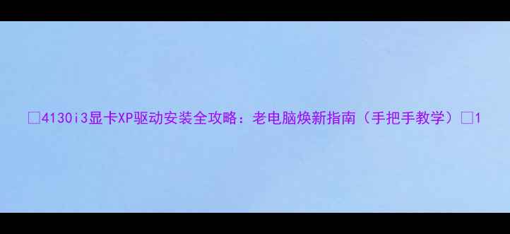 图片 🌟4130i3显卡XP驱动安装全攻略：老电脑焕新指南（手把手教学）🌟1