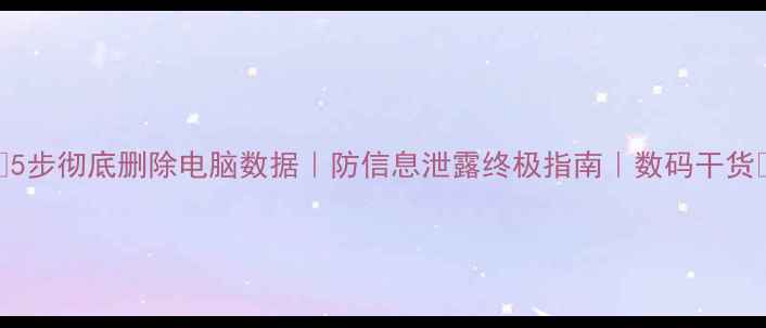 图片 🌟5步彻底删除电脑数据｜防信息泄露终极指南｜数码干货🌟