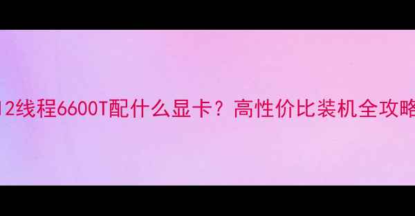 图片 🌟6核12线程6600T配什么显卡？高性价比装机全攻略！💻1