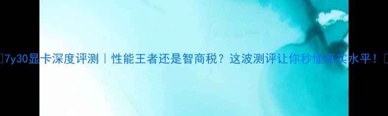图片 🌟7y30显卡深度评测｜性能王者还是智商税？这波测评让你秒懂真实水平！🔥