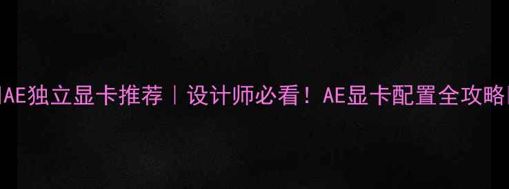 图片 🌟AE独立显卡推荐｜设计师必看！AE显卡配置全攻略🌟