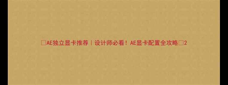 图片 🌟AE独立显卡推荐｜设计师必看！AE显卡配置全攻略🌟2
